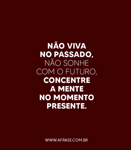 Não viva no passado, não sonhe com o futuro, concentre a mente no momento presente.