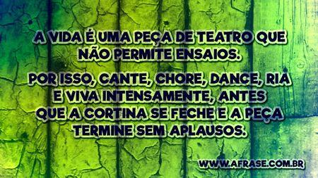 A vida é uma peça de teatro que não permite ensaios.
Por isso, cante, chore, dance, ria e viva intensamente, antes que a cortina se feche e a peça termine sem aplausos.