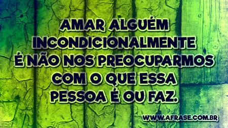 Amar alguém incondicionalmente é não nos preocuparmos com o que essa pessoa é ou faz.