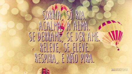 Sorria, só ria.
Acalma, a alma.
Se derrame, se der ame.
Releve, se eleve.
Respira, e não pira.