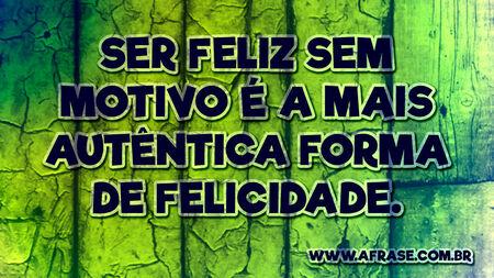 Ser feliz sem motivo é a mais autêntica forma de felicidade.