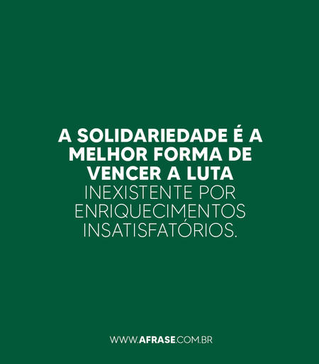 A solidariedade é a melhor forma de vencer a luta inexistente por enriquecimentos insatisfatórios.