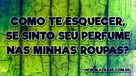Como te esquecer, se sinto seu perfume nas minhas roupas?