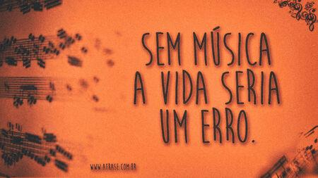 Sem música a vida seria um erro.
