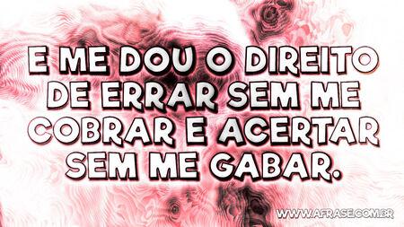 E me dou o direito de errar sem me cobrar e acertar sem me gabar.