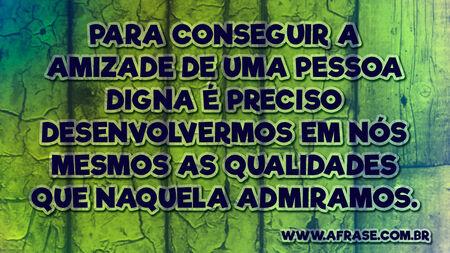 Para conseguir a amizade de uma pessoa digna é preciso desenvolvermos em nós mesmos as qualidades que naquela admiramos.
