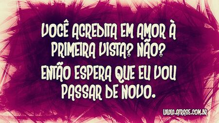 Você acredita em amor à primeira vista?
Não?
Então espera que eu vou passar de novo.