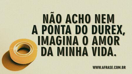 Não acho nem a ponta do durex, imagina o amor da minha vida.