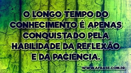 O longo tempo do conhecimento é apenas conquistado pela habilidade da reflexão e da paciência.