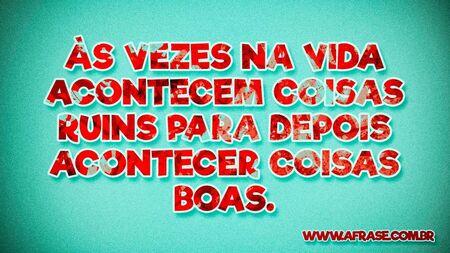 Às vezes na vida acontecem coisas ruins para depois acontecer coisas boas.