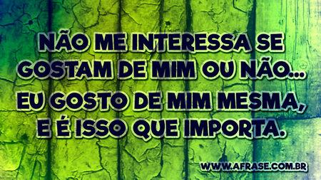 Não me interessa se gostam de mim ou não...
Eu gosto de mim mesma, e é isso que importa.