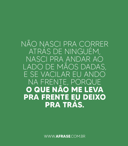 Não nasci pra correr atrás de ninguém, nasci pra andar ao lado de mãos dadas, e se vacilar eu ando na frente, porque o que não me leva pra frente eu deixo pra trás.