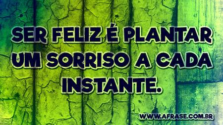 Ser feliz é plantar um sorriso a cada instante.