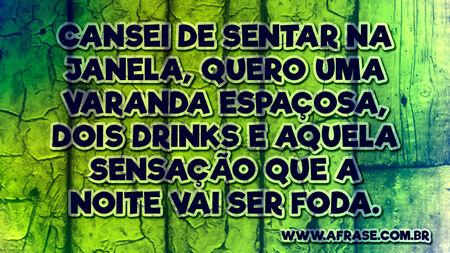 Cansei de sentar na janela, quero uma varanda espaçosa, dois drinks e aquela sensação que a noite vai ser foda.