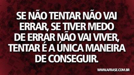 Se não tentar não vai errar, se tiver medo de errar não vai viver, tentar é a única maneira de conseguir.