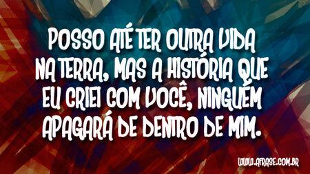 Posso até ter outra vida na Terra, mas a história que eu criei com você, ninguém apagará de dentro de mim.