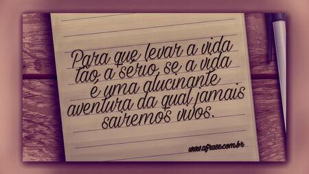 Para que levar a vida tão a sério, se a vida é uma alucinante aventura da qual jamais sairemos vivos.