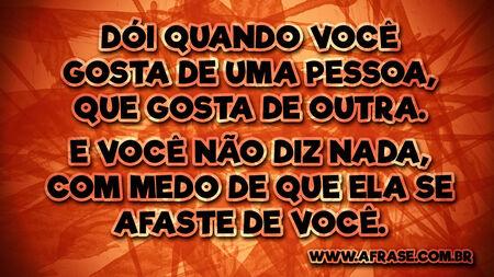 Dói quando você gosta de uma pessoa, que gosta de outra.
E você não diz nada, com medo de que ela se afaste de você.