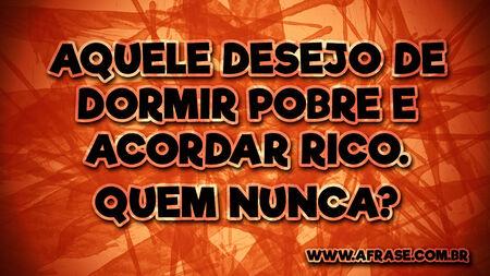 Aquele desejo de dormir pobre e acordar rico.
Quem nunca?