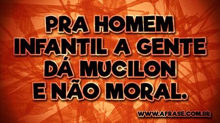 Pra homem infantil a gente dá Mucilon e não moral.