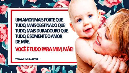 Um amor mais forte que tudo, mais obstinado que tudo, mais duradouro que tudo, é somente o amor de mãe.
Você é tudo para mim, mãe!