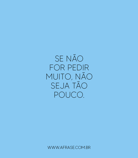Se não for pedir muito, não seja tão pouco.