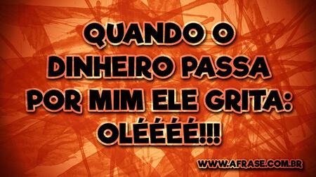 Quando o dinheiro passa por mim ele grita: Oléééé!!!