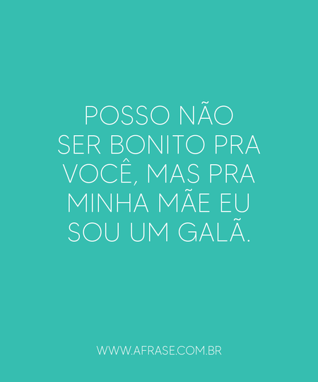 Posso não ser bonito pra você, mas pra minha mãe eu sou um galã.
