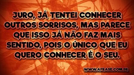 Juro, já tentei conhecer outros sorrisos, mas parece que isso já não faz mais sentido, pois o único que eu quero conhecer é o seu.