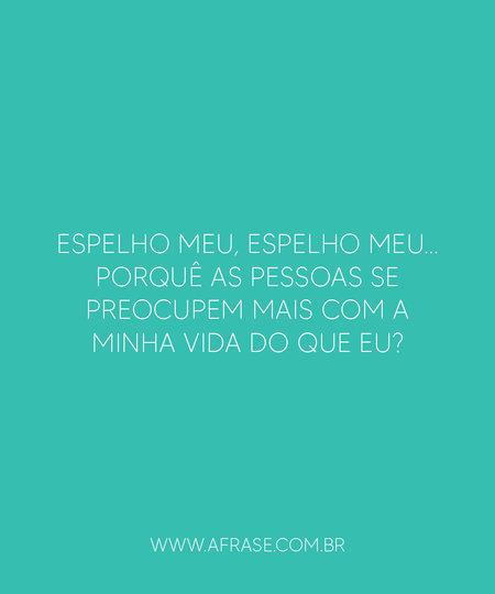 Espelho meu, espelho meu...
Porquê as pessoas se preocupem mais com a minha vida do que eu?