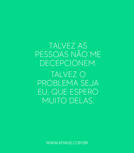 Talvez as pessoas não me decepcionem.
Talvez o problema seja eu, que espero muito delas.