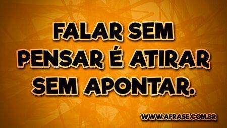 Falar sem pensar é atirar sem apontar.