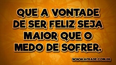 Que a vontade de ser feliz seja maior que o medo de sofrer.