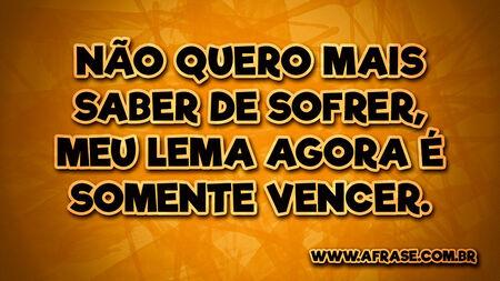 Não quero mais saber de sofrer, meu lema agora é somente vencer.