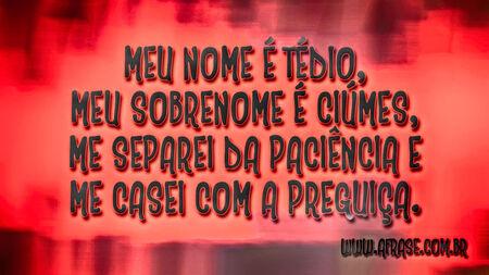 Meu nome é Tédio, meu sobrenome é Ciúmes, me separei da Paciência e me casei com a Preguiça.