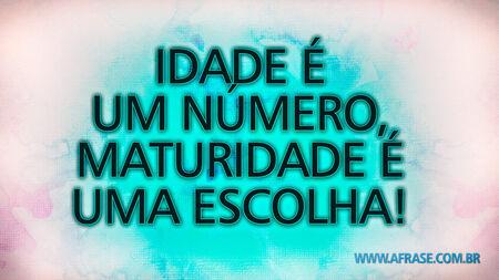 Idade é um número, maturidade é uma escolha!