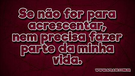 Se não for para acrescentar, nem precisa fazer parte da minha vida.