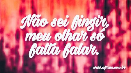 Não sei fingir, meu olhar só falta falar.