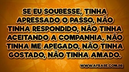 Se eu soubesse, tinha apressado o passo, não tinha respondido, não tinha aceitando a companhia, não tinha me apegado, não tinha gostado, não tinha amado.