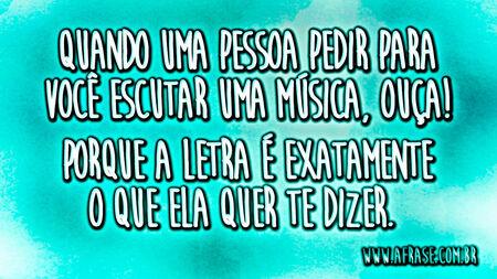 Quando uma pessoa pedir para você escutar uma música, Ouça!
Porque a letra é exatamente o que ela quer te dizer.