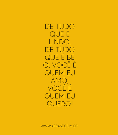 De tudo que é lindo, de tudo que é belo, você é quem eu amo, você é quem eu quero!
