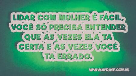 Lidar com mulher é fácil, você só precisa entender que as vezes ela ta certa e as vezes você ta errado.