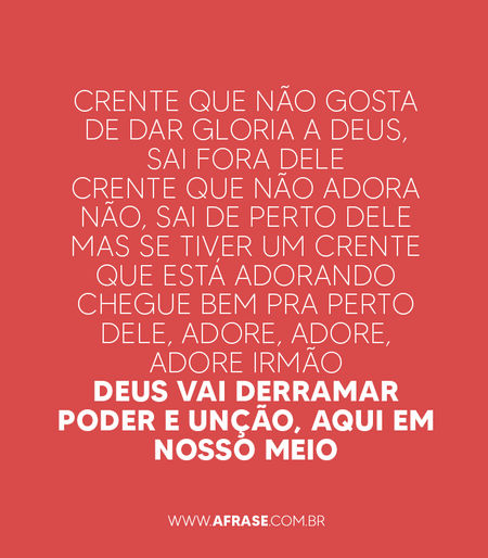 Crente que não gosta de dar gloria a Deus, sai fora dele
Crente que não adora não, sai de perto dele
Mas se tiver um crente que está adorando
chegue bem pra perto dele, adore, adore, adore irmão
Deus vai derramar poder e unção, aqui em nosso meio
