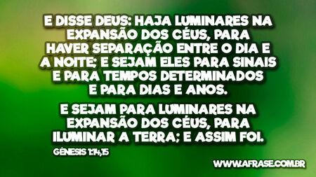 E disse Deus: Haja luminares na expansão dos céus, para haver separação entre o dia e a noite; e sejam eles para sinais e para tempos determinados e para dias e anos.
E sejam para luminares na expansão dos céus, para iluminar a terra; e assim foi.
Gênesis 1:14,15