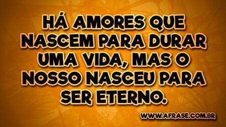 Há amores que nascem para durar uma vida, mas o nosso nasceu para ser eterno.