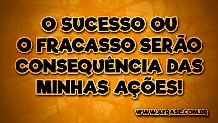 O sucesso ou o fracasso serão consequência das minhas ações!