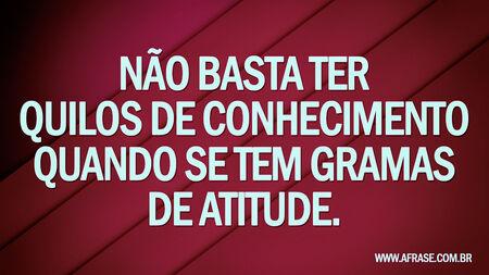Não Basta ter quilos de conhecimento quando se tem gramas de atitude.