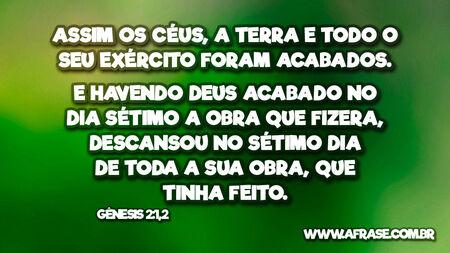 Assim os céus, a terra e todo o seu exército foram acabados.
E havendo Deus acabado no dia sétimo a obra que fizera, descansou no sétimo dia de toda a sua obra, que tinha feito.

Gênesis 2:1,2