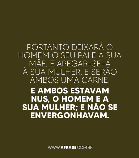 Portanto deixará o homem o seu pai e a sua mãe, e apegar-se-á à sua mulher, e serão ambos uma carne.
E ambos estavam nus, o homem e a sua mulher; e não se envergonhavam.
Gênesis 2:24,25