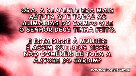 Ora, a serpente era mais astuta que todas as alimárias do campo que o SENHOR Deus tinha feito. E esta disse à mulher: É assim que Deus disse: Não comereis de toda a árvore do jardim?